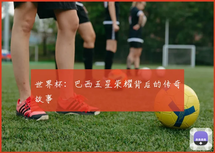 世界杯：巴西五星荣耀背后的传奇故事