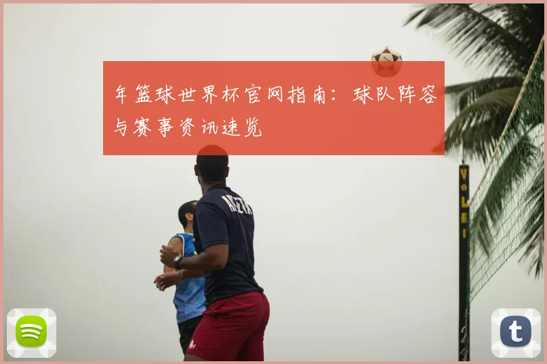 年篮球世界杯官网指南:球队阵容与赛事资讯速览