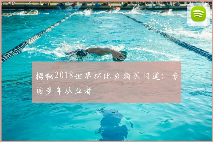 揭秘2018世界杯比分购买门道：专访多年从业者