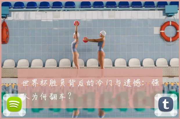 世界杯胜负背后的冷门与遗憾:强队为何翻车?