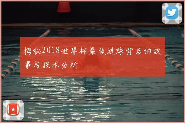 揭秘2018世界杯最佳进球背后的故事与技术分析