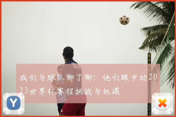 我们与球队聊了聊:他们眼中的2023世界杯赛程挑战与机遇