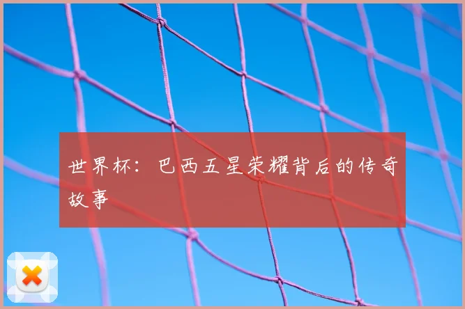 世界杯：巴西五星荣耀背后的传奇故事