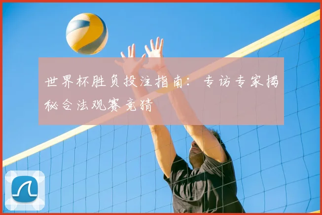 世界杯胜负投注指南:专访专家揭秘合法观赛竞猜