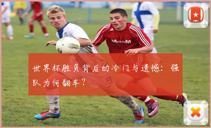 世界杯胜负背后的冷门与遗憾:强队为何翻车?