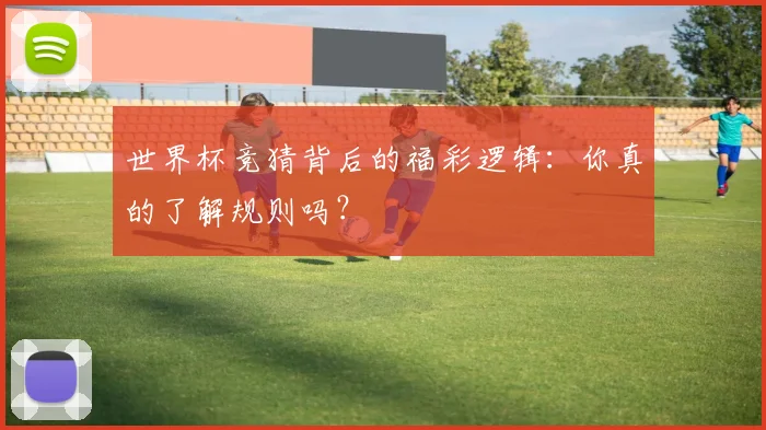世界杯竞猜背后的福彩逻辑:你真的了解规则吗?