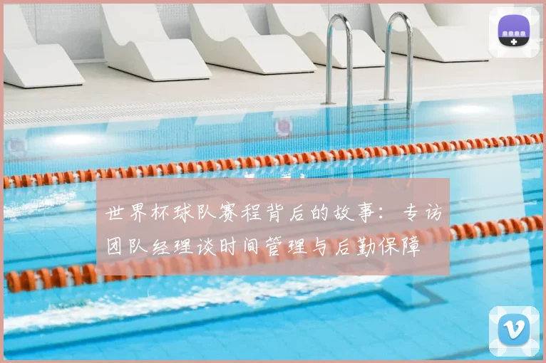 世界杯球队赛程背后的故事:专访团队经理谈时间管理与后勤保障