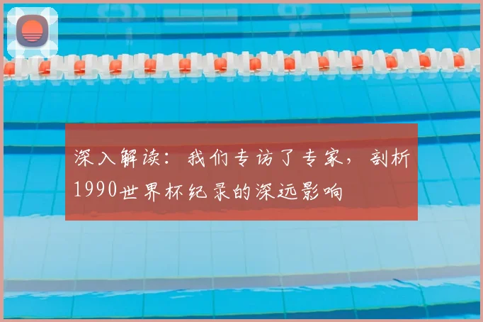 深入解读:我们专访了专家,剖析1990世界杯纪录的深远影响