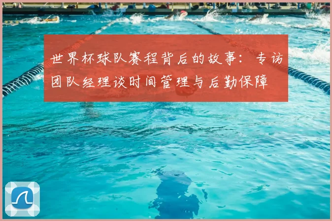 世界杯球队赛程背后的故事:专访团队经理谈时间管理与后勤保障