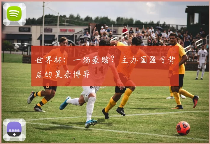 世界杯：一场豪赌？主办国盈亏背后的复杂博弈