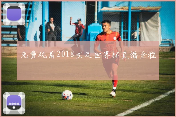 免费观看2018女足世界杯直播全程