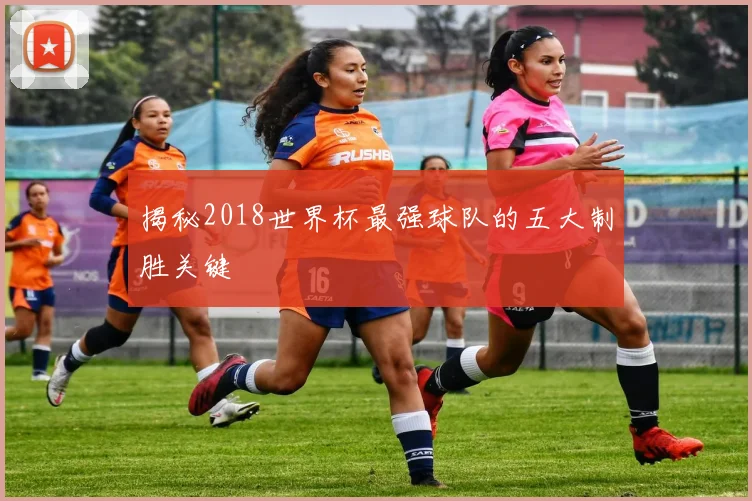 揭秘2018世界杯最强球队的五大制胜关键